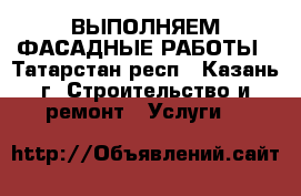ВЫПОЛНЯЕМ ФАСАДНЫЕ РАБОТЫ - Татарстан респ., Казань г. Строительство и ремонт » Услуги   